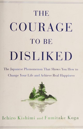 The Courage to Be Disliked: The Japanese Phenomenon That Shows You How to Change Your Life and Achieve Real Happiness book cover by Ichiro Kishimi and Fumitake Koga